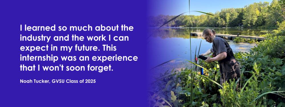I learned so much about the industry and the work I can expect in my future. This internship was an experience that I won't soon forget. Noah Tucker, GVSU Class of 2025